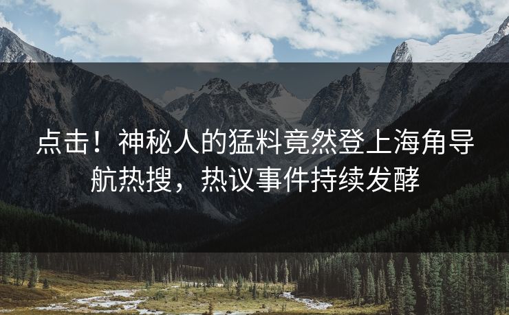 点击！神秘人的猛料竟然登上海角导航热搜，热议事件持续发酵