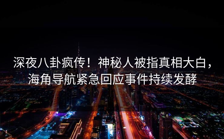 深夜八卦疯传！神秘人被指真相大白，海角导航紧急回应事件持续发酵