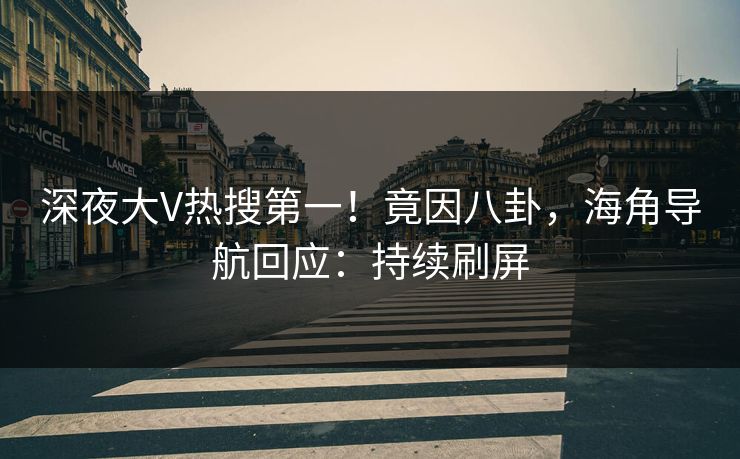 深夜大V热搜第一！竟因八卦，海角导航回应：持续刷屏