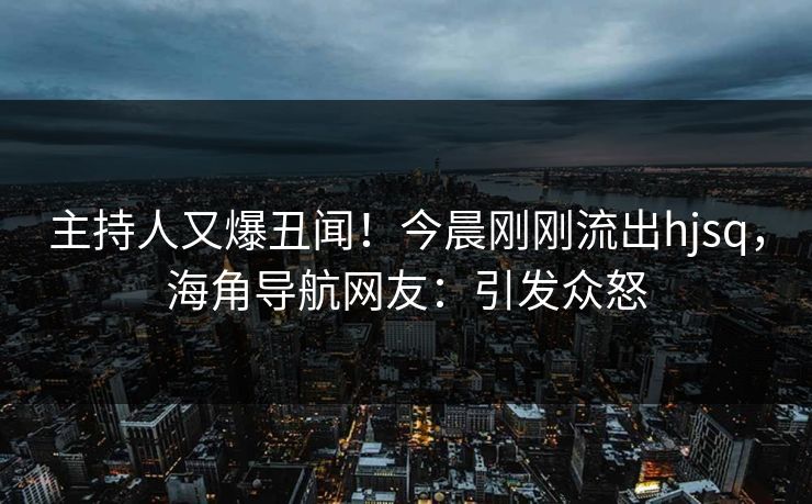 主持人又爆丑闻！今晨刚刚流出hjsq，海角导航网友：引发众怒