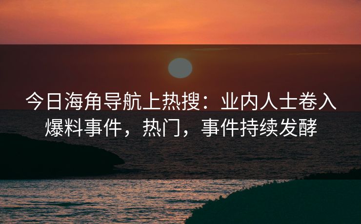 今日海角导航上热搜：业内人士卷入爆料事件，热门，事件持续发酵