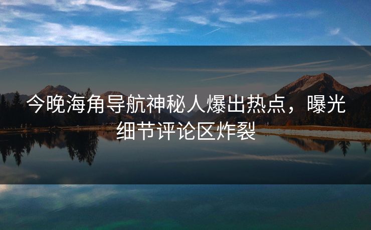 今晚海角导航神秘人爆出热点，曝光细节评论区炸裂