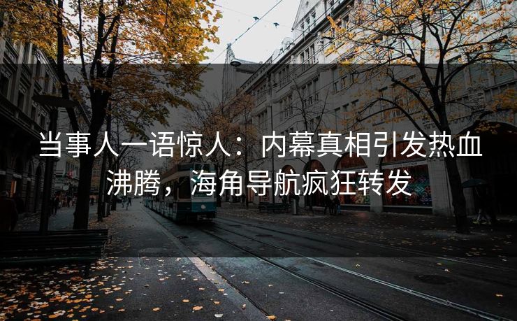 当事人一语惊人：内幕真相引发热血沸腾，海角导航疯狂转发