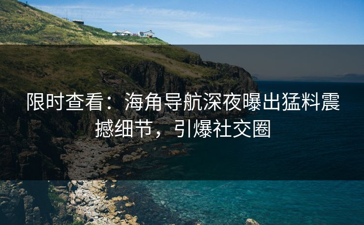 限时查看：海角导航深夜曝出猛料震撼细节，引爆社交圈