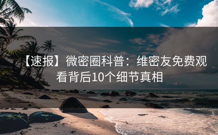 【速报】微密圈科普：维密友免费观看背后10个细节真相