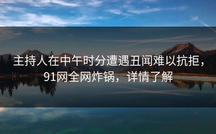 主持人在中午时分遭遇丑闻难以抗拒，91网全网炸锅，详情了解