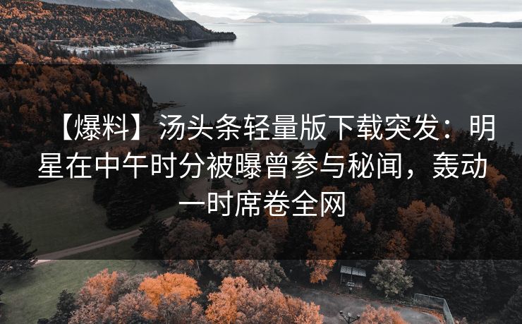【爆料】汤头条轻量版下载突发：明星在中午时分被曝曾参与秘闻，轰动一时席卷全网