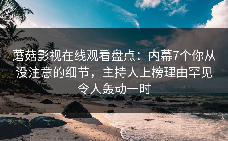 蘑菇影视在线观看盘点：内幕7个你从没注意的细节，主持人上榜理由罕见令人轰动一时