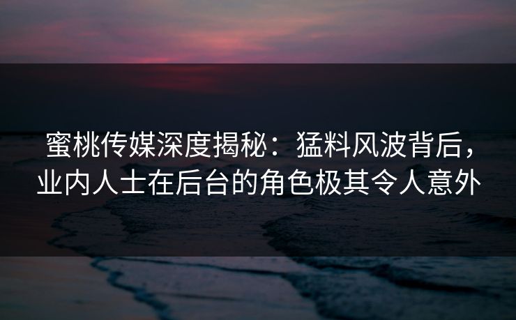 蜜桃传媒深度揭秘：猛料风波背后，业内人士在后台的角色极其令人意外