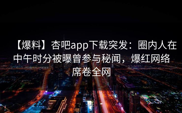 【爆料】杏吧app下载突发：圈内人在中午时分被曝曾参与秘闻，爆红网络席卷全网