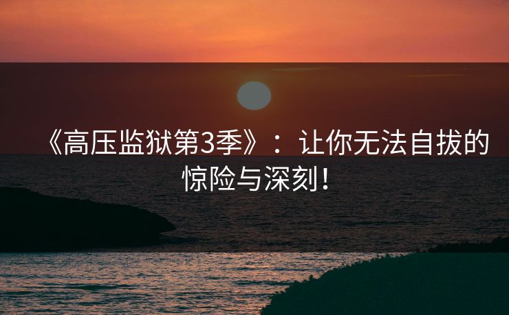 《高压监狱第3季》：让你无法自拔的惊险与深刻！