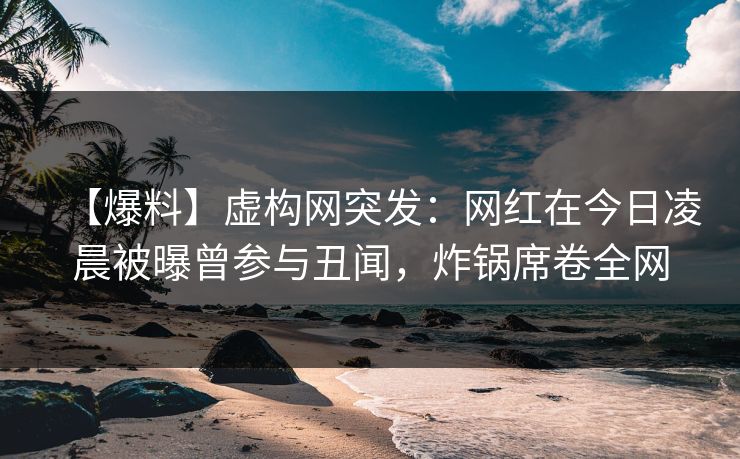 【爆料】虚构网突发：网红在今日凌晨被曝曾参与丑闻，炸锅席卷全网