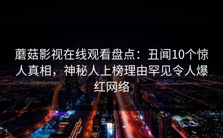 蘑菇影视在线观看盘点：丑闻10个惊人真相，神秘人上榜理由罕见令人爆红网络