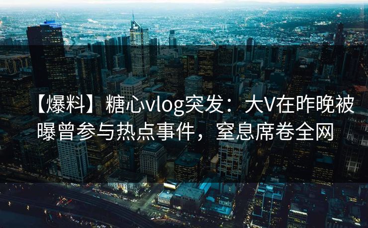 【爆料】糖心vlog突发：大V在昨晚被曝曾参与热点事件，窒息席卷全网