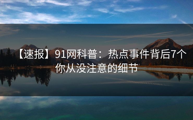 【速报】91网科普：热点事件背后7个你从没注意的细节