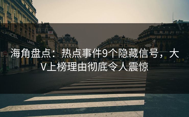 海角盘点：热点事件9个隐藏信号，大V上榜理由彻底令人震惊