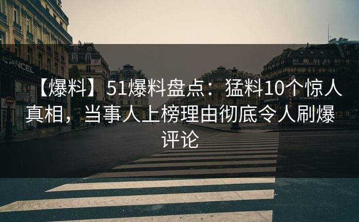 【爆料】51爆料盘点：猛料10个惊人真相，当事人上榜理由彻底令人刷爆评论