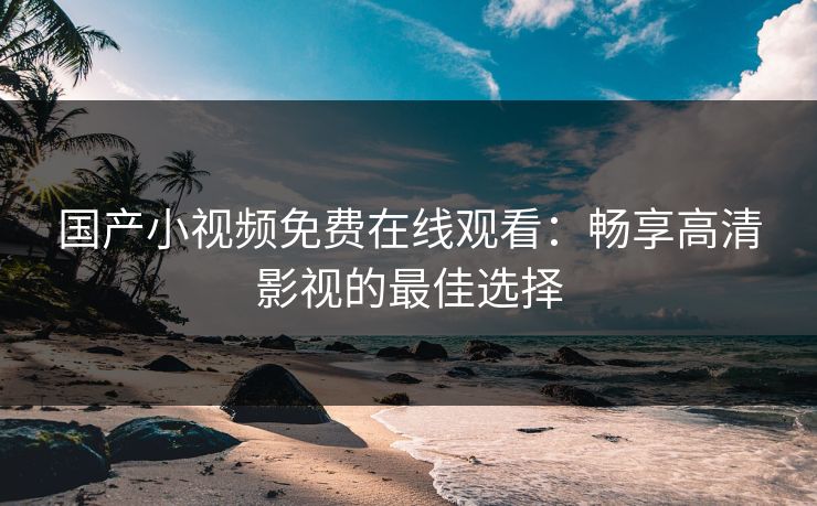 国产小视频免费在线观看：畅享高清影视的最佳选择