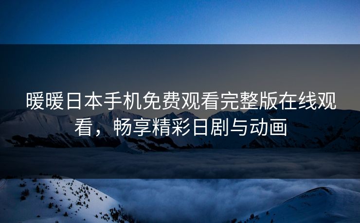 暖暖日本手机免费观看完整版在线观看，畅享精彩日剧与动画