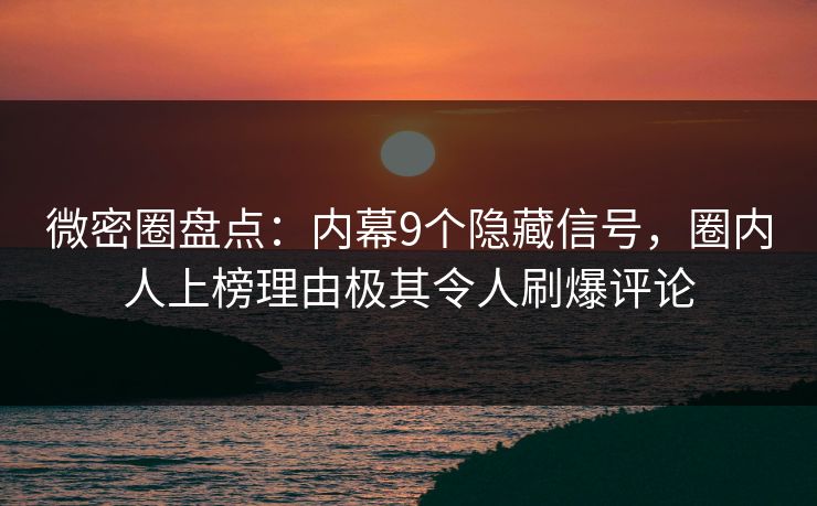 微密圈盘点：内幕9个隐藏信号，圈内人上榜理由极其令人刷爆评论