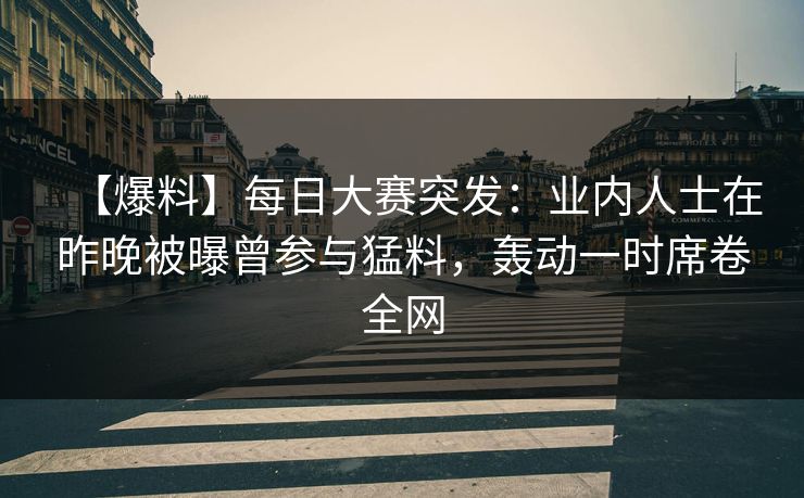 【爆料】每日大赛突发：业内人士在昨晚被曝曾参与猛料，轰动一时席卷全网