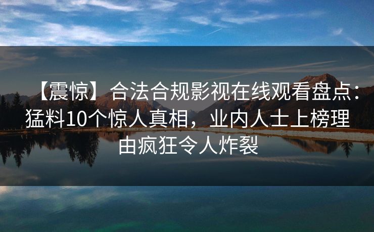 【震惊】合法合规影视在线观看盘点：猛料10个惊人真相，业内人士上榜理由疯狂令人炸裂