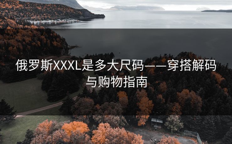 俄罗斯XXXL是多大尺码——穿搭解码与购物指南