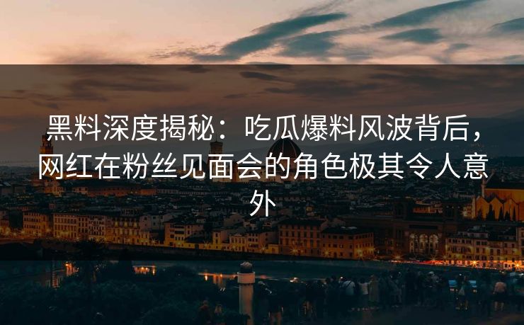 黑料深度揭秘：吃瓜爆料风波背后，网红在粉丝见面会的角色极其令人意外