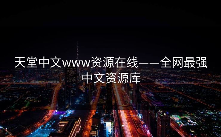 天堂中文www资源在线——全网最强中文资源库