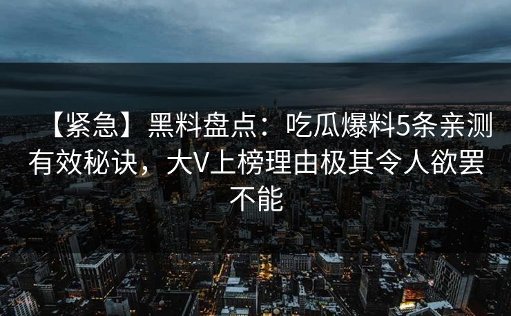 【紧急】黑料盘点：吃瓜爆料5条亲测有效秘诀，大V上榜理由极其令人欲罢不能