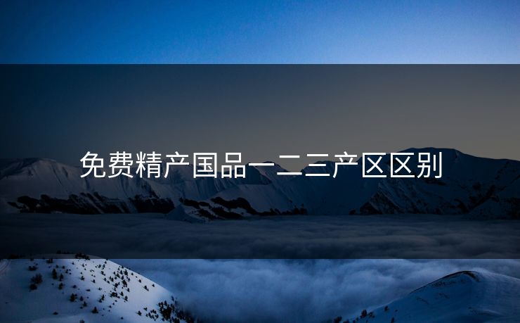免费精产国品一二三产区区别