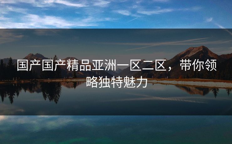 国产国产精品亚洲一区二区，带你领略独特魅力
