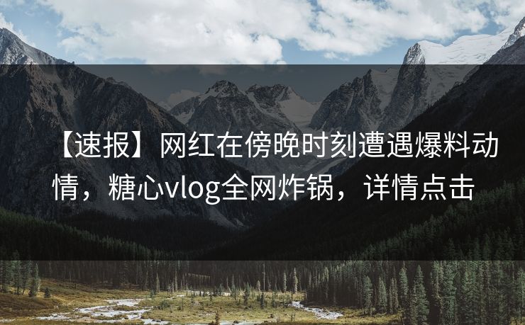 【速报】网红在傍晚时刻遭遇爆料动情，糖心vlog全网炸锅，详情点击