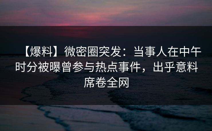 【爆料】微密圈突发：当事人在中午时分被曝曾参与热点事件，出乎意料席卷全网