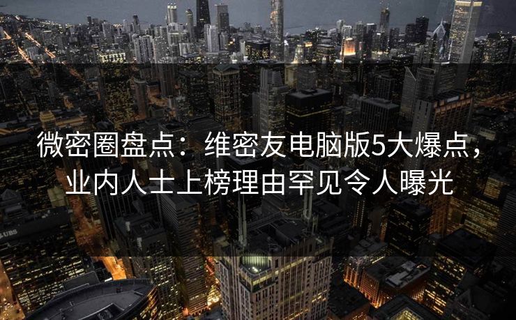微密圈盘点：维密友电脑版5大爆点，业内人士上榜理由罕见令人曝光