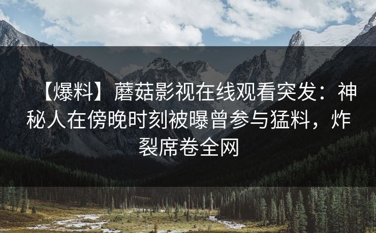 【爆料】蘑菇影视在线观看突发：神秘人在傍晚时刻被曝曾参与猛料，炸裂席卷全网