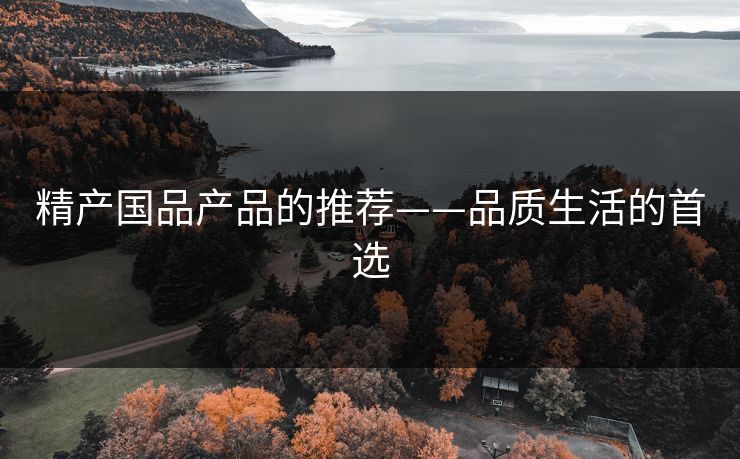 精产国品产品的推荐——品质生活的首选