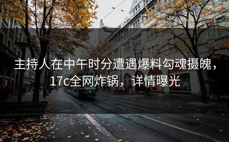 主持人在中午时分遭遇爆料勾魂摄魄，17c全网炸锅，详情曝光