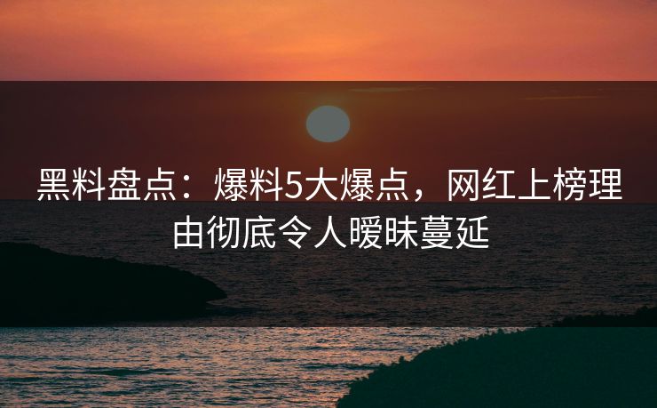 黑料盘点：爆料5大爆点，网红上榜理由彻底令人暧昧蔓延