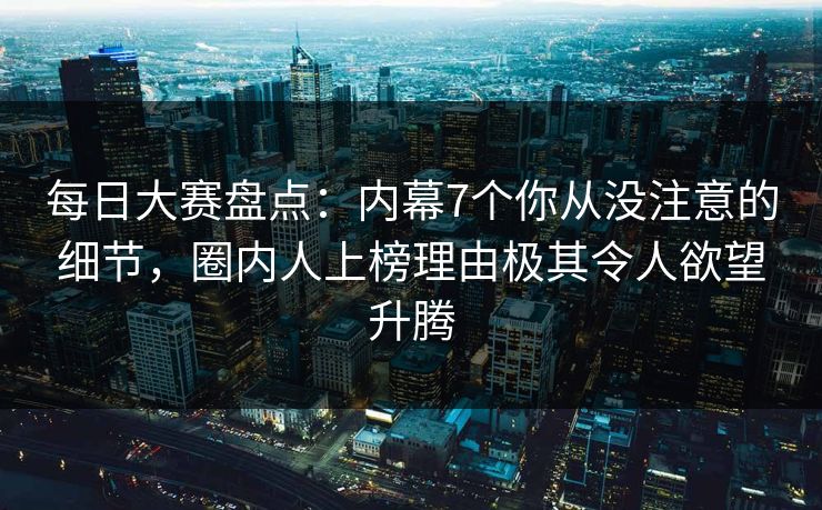 每日大赛盘点：内幕7个你从没注意的细节，圈内人上榜理由极其令人欲望升腾