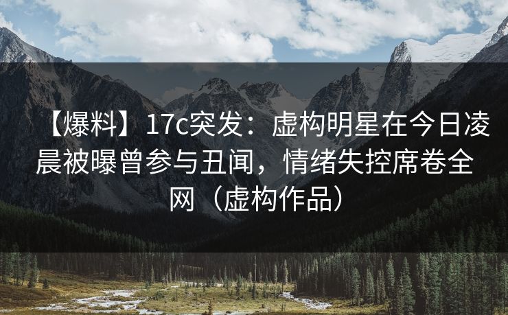 【爆料】17c突发：虚构明星在今日凌晨被曝曾参与丑闻，情绪失控席卷全网（虚构作品）