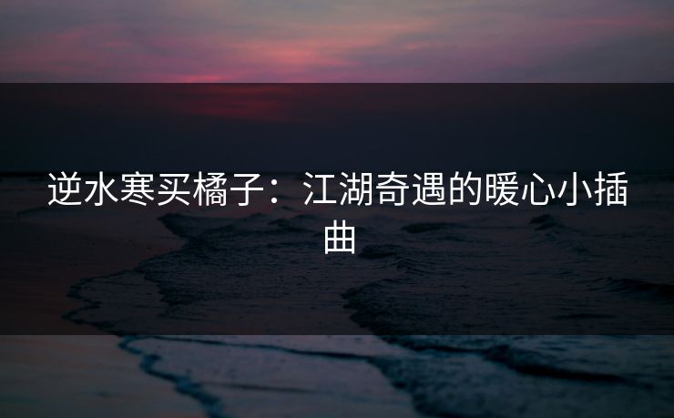 逆水寒买橘子：江湖奇遇的暖心小插曲