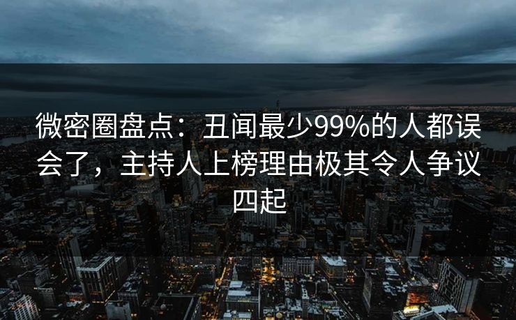 微密圈盘点：丑闻最少99%的人都误会了，主持人上榜理由极其令人争议四起