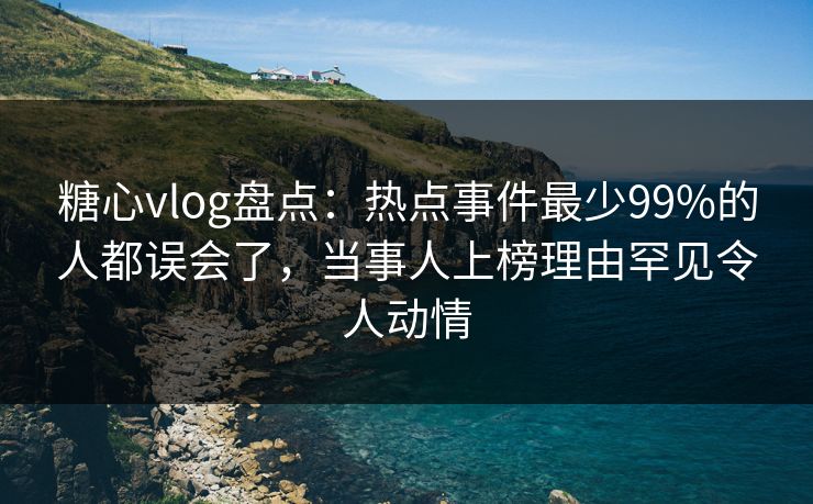 糖心vlog盘点：热点事件最少99%的人都误会了，当事人上榜理由罕见令人动情