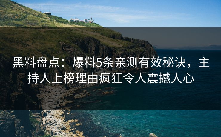 黑料盘点：爆料5条亲测有效秘诀，主持人上榜理由疯狂令人震撼人心