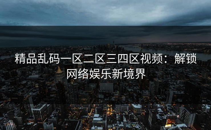 精品乱码一区二区三四区视频：解锁网络娱乐新境界