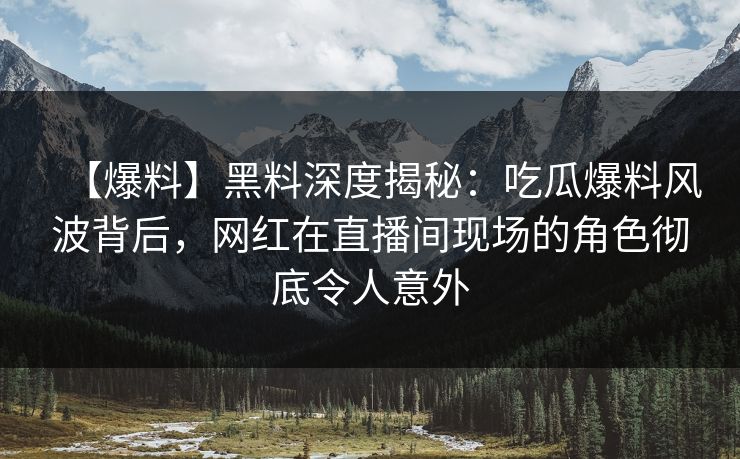 【爆料】黑料深度揭秘：吃瓜爆料风波背后，网红在直播间现场的角色彻底令人意外