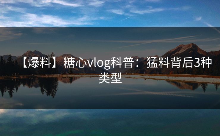 【爆料】糖心vlog科普：猛料背后3种类型