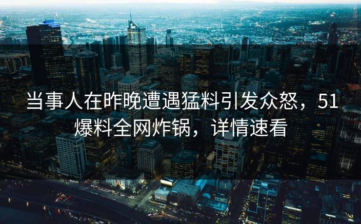 当事人在昨晚遭遇猛料引发众怒，51爆料全网炸锅，详情速看
