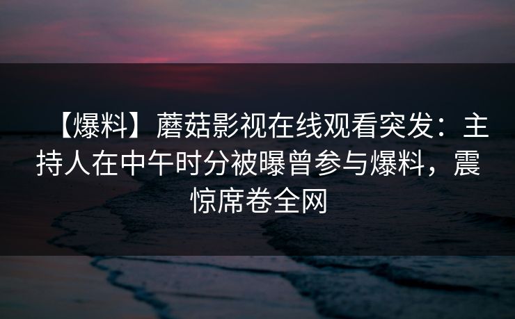 【爆料】蘑菇影视在线观看突发：主持人在中午时分被曝曾参与爆料，震惊席卷全网